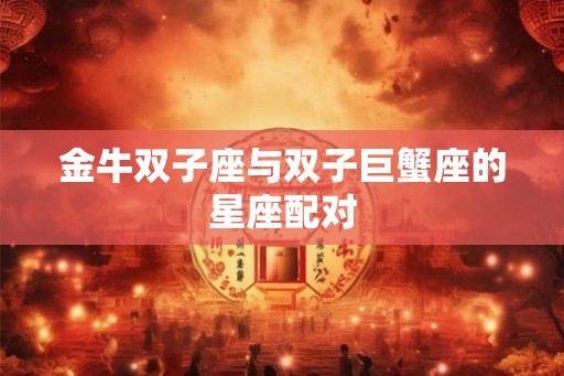 金牛双子座与双子巨蟹座的星座配对