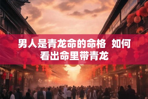 男人是青龙命的命格  如何看出命里带青龙