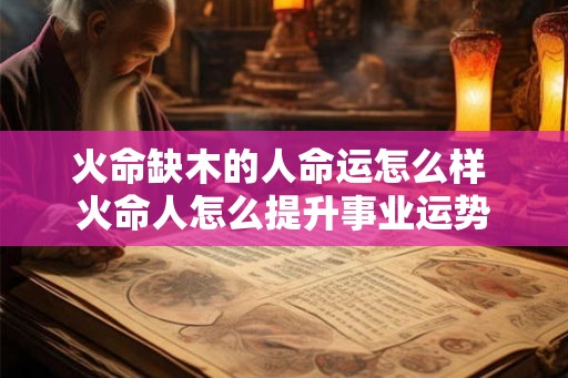 火命缺木的人命运怎么样 火命人怎么提升事业运势