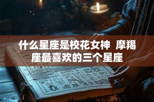 什么星座是校花女神  摩羯座最喜欢的三个星座