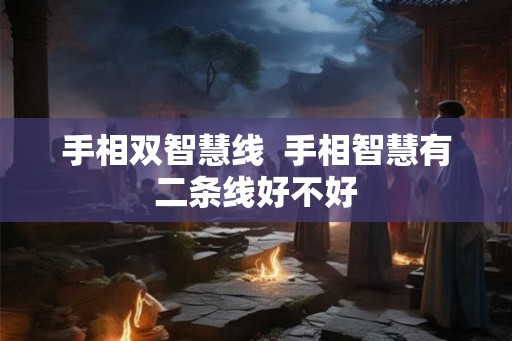手相双智慧线 手相智慧有二条线好不好 手相双智慧线 手相智慧有二条线好不好