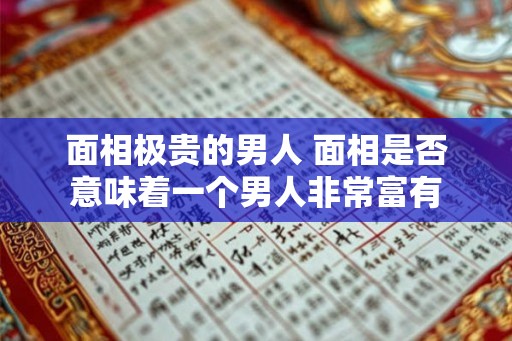 面相极贵的男人 面相是否意味着一个男人非常富有