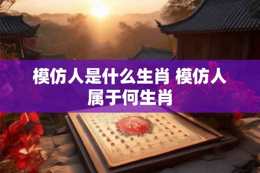 模仿人是什么生肖 模仿人属于何生肖