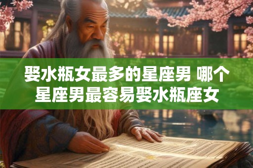 娶水瓶女最多的星座男 哪个星座男最容易娶水瓶座女