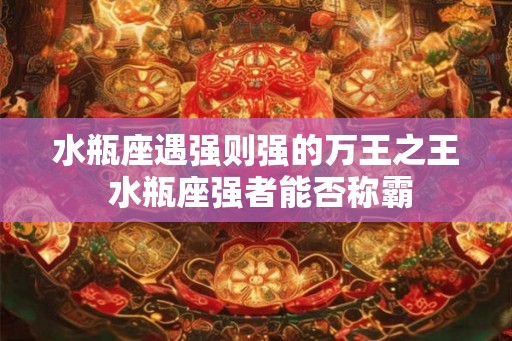 水瓶座遇强则强的万王之王 水瓶座强者能否称霸