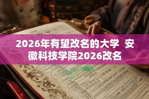 2026年有望改名的大学 安徽科技学院2026改名 2026年有望改名的大学 安徽科技学院2026改名