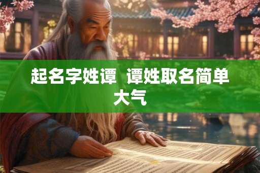 起名字姓谭 谭姓取名简单大气 起名字姓谭 谭姓取名简单大气