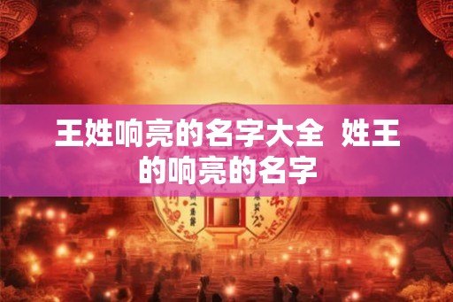 王姓响亮的名字大全  姓王的响亮的名字
