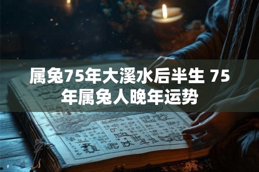 属兔75年大溪水后半生 75年属兔人晚年运势 属兔75年大溪水后半生 75年属兔人晚年运势