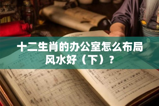 十二生肖的办公室怎么布局风水好（下）？