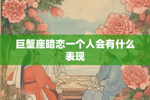 巨蟹座暗恋一个人会有什么表现
