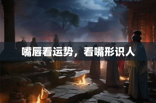 嘴唇看运势，看嘴形识人