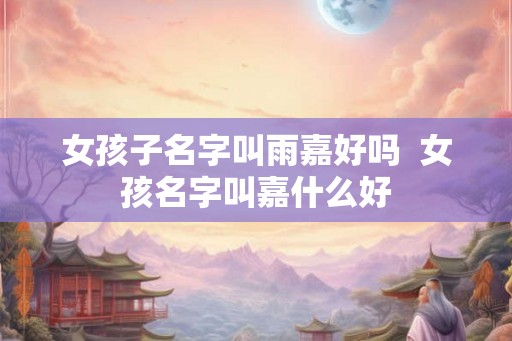 女孩子名字叫雨嘉好吗 女孩名字叫嘉什么好 女孩子名字叫雨嘉好吗 女孩名字叫嘉什么好