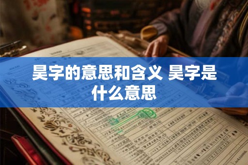 昊字的意思和含义 昊字是什么意思 昊字的意思和含义 昊字是什么意思