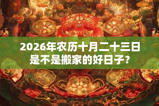2026年农历十月二十三日是不是搬家的好日子？