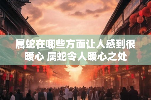 属蛇在哪些方面让人感到很暖心 属蛇令人暖心之处