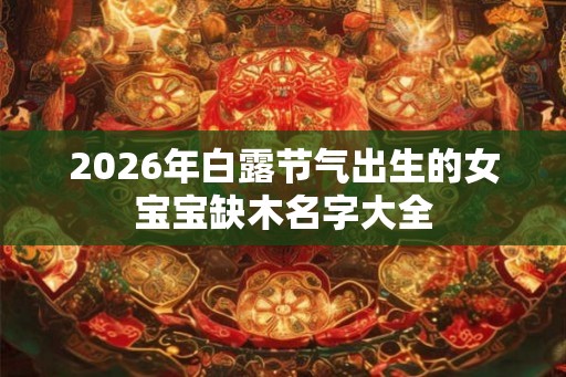 2026年白露节气出生的女宝宝缺木名字大全