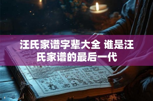 汪氏家谱字辈大全 谁是汪氏家谱的最后一代