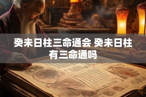 癸未日柱三命通会 癸未日柱有三命通吗