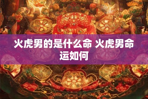 火虎男的是什么命 火虎男命运如何 火虎男的是什么命 火虎男命运如何