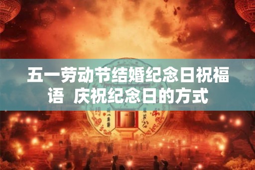 五一劳动节结婚纪念日祝福语 庆祝纪念日的方式 五一劳动节结婚纪念日祝福语 庆祝纪念日的方式