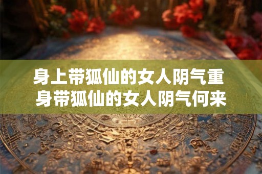 身上带狐仙的女人阴气重 身带狐仙的女人阴气何来