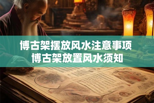 博古架摆放风水注意事项 博古架放置风水须知