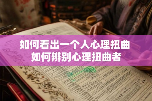 如何看出一个人心理扭曲 如何辨别心理扭曲者 如何看出一个人心理扭曲 如何辨别心理扭曲者