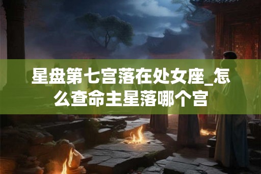 星盘第七宫落在处女座_怎么查命主星落哪个宫