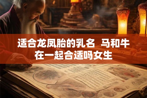 适合龙凤胎的乳名  马和牛在一起合适吗女生