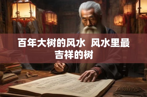 百年大树的风水  风水里最吉祥的树