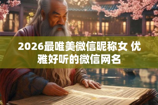 2026最唯美微信昵称女 优雅好听的微信网名 2026最唯美微信昵称女 优雅好听的微信网名