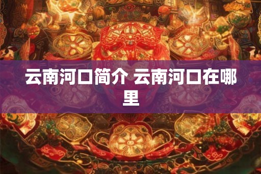 云南河口简介 云南河口在哪里