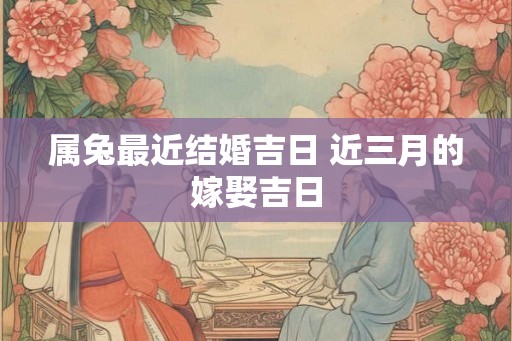 属兔最近结婚吉日 近三月的嫁娶吉日