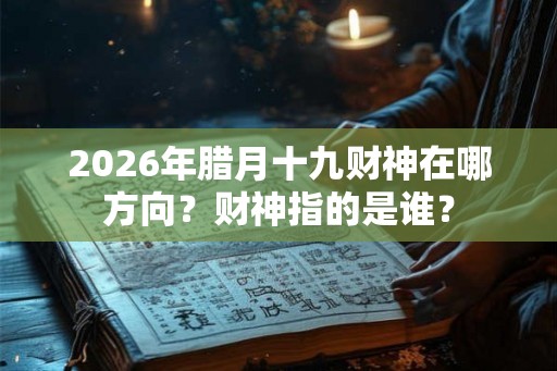 2026年腊月十九财神在哪方向？财神指的是谁？
