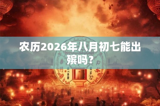 农历2026年八月初七能出殡吗？