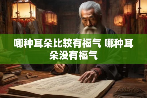 哪种耳朵比较有福气 哪种耳朵没有福气 哪种耳朵比较有福气 哪种耳朵没有福气