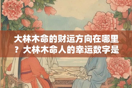 大林木命的财运方向在哪里？大林木命人的幸运数字是多少？