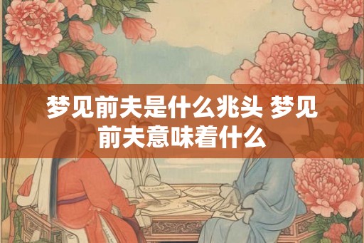 梦见前夫是什么兆头 梦见前夫意味着什么