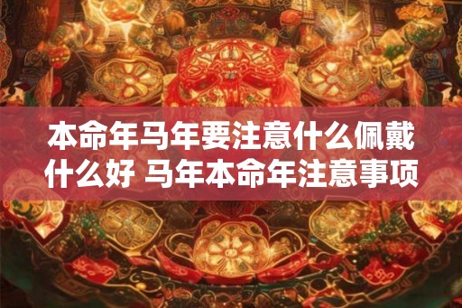 本命年马年要注意什么佩戴什么好 马年本命年注意事项和吉祥物