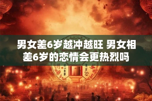 男女差6岁越冲越旺 男女相差6岁的恋情会更热烈吗