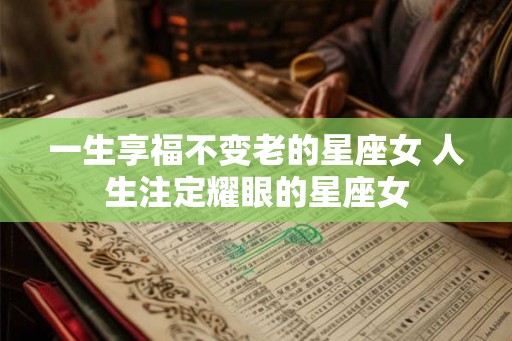 一生享福不变老的星座女 人生注定耀眼的星座女