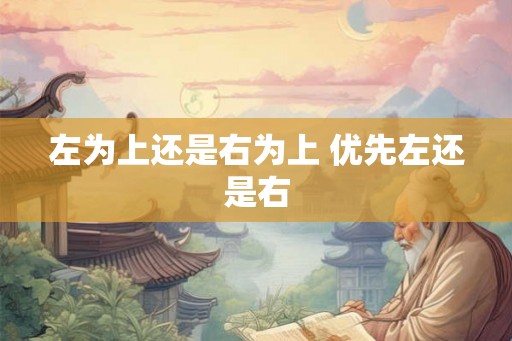 左为上还是右为上 优先左还是右 左为上还是右为上 优先左还是右
