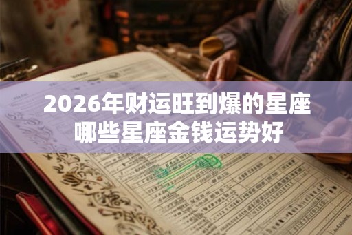 2026年财运旺到爆的星座 哪些星座金钱运势好