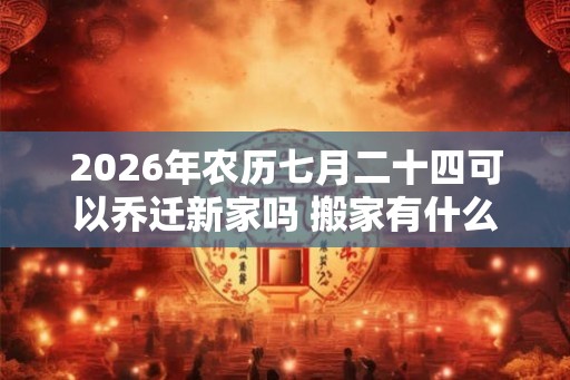 2026年农历七月二十四可以乔迁新家吗 搬家有什么讲究