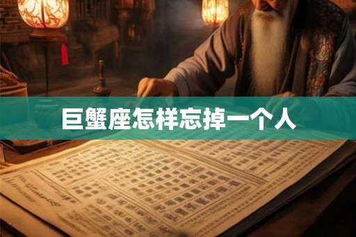 巨蟹座怎样忘掉一个人 巨蟹座怎样忘掉一个人