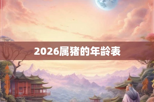 2026属猪的年龄表 2026属猪的年龄表
