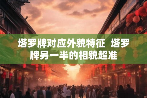 塔罗牌对应外貌特征  塔罗牌另一半的相貌超准