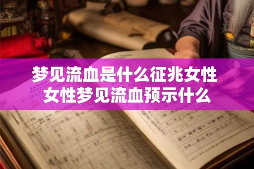 梦见流血是什么征兆女性 女性梦见流血预示什么
