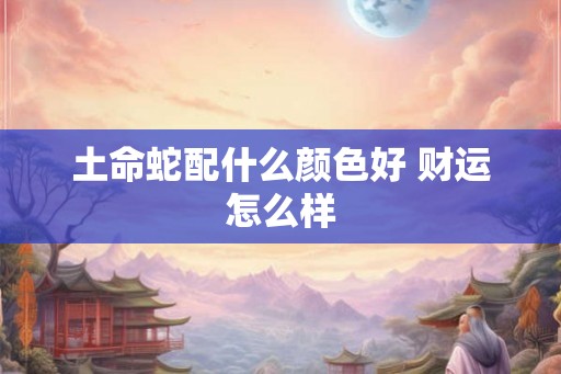 土命蛇配什么颜色好 财运怎么样 土命蛇配什么颜色好 财运怎么样